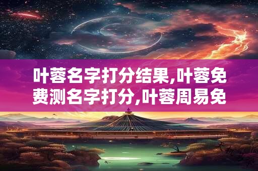 叶蓉名字打分结果,叶蓉免费测名字打分,叶蓉周易免费测名字打分
