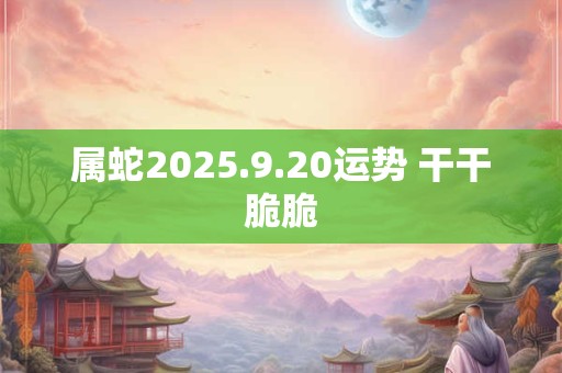 属蛇2025.9.20运势 干干脆脆 属蛇2025.9.20运势 干干脆脆