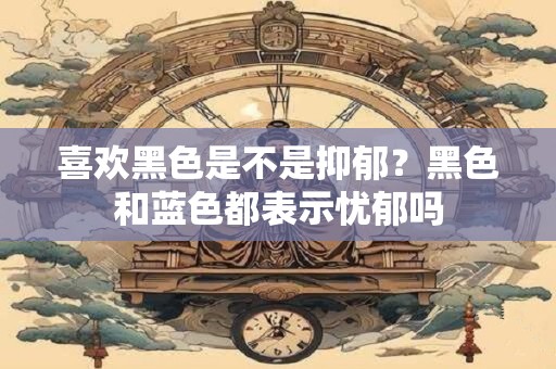 喜欢黑色是不是抑郁？黑色和蓝色都表示忧郁吗