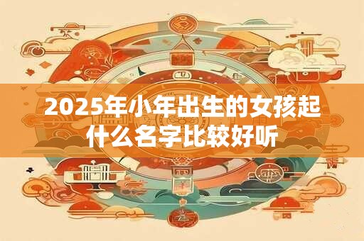 2025年小年出生的女孩起什么名字比较好听