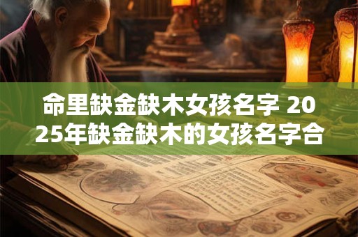 详细阅读:命里缺金缺木女孩名字 2025年缺金缺木的女孩名字合集 命里缺金缺木女孩名字 2025年缺金缺木的女孩名字合集