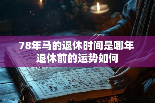 78年马的退休时间是哪年 退休前的运势如何