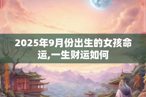 2026年9月份出生的女孩命运,一生财运如何 2026年9月份出生的女孩命运,一生财运如何