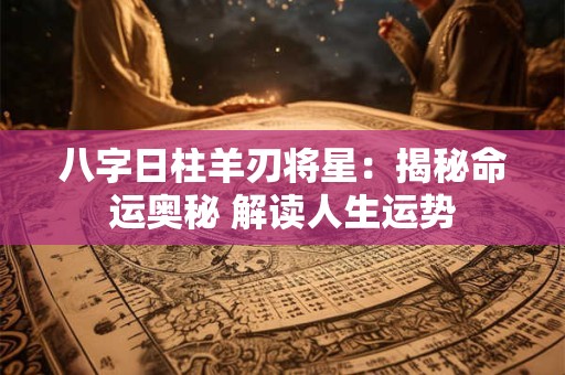 八字日柱羊刃将星：揭秘命运奥秘 解读人生运势