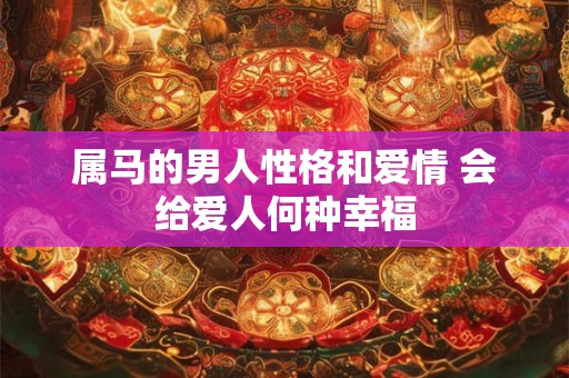 属马的男人性格和爱情 会给爱人何种幸福