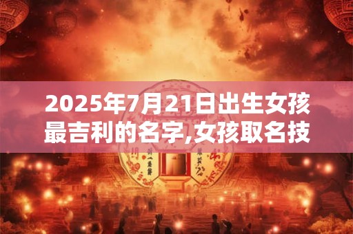 2025年7月21日出生女孩最吉利的名字,女孩取名技巧分享