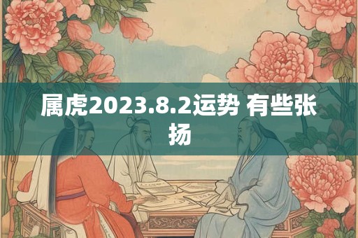 属虎2023.8.2运势 有些张扬