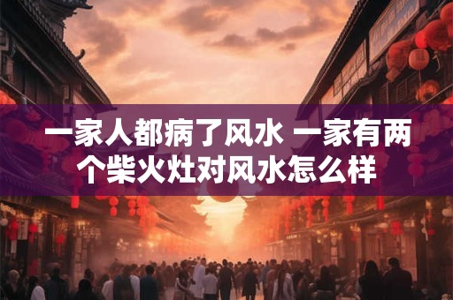 一家人都病了风水 一家有两个柴火灶对风水怎么样