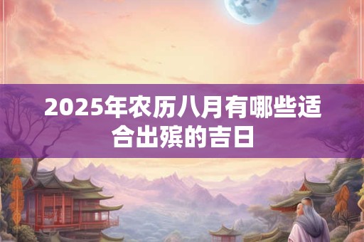2025年农历八月有哪些适合出殡的吉日 2025年农历八月有哪些适合出殡的吉日