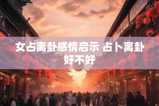 女占离卦感情启示 占卜离卦好不好