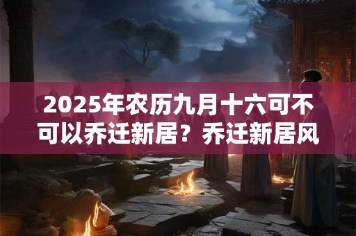 2025年农历九月十六可不可以乔迁新居？乔迁新居风水讲究