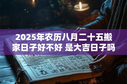 2025年农历八月二十五搬家日子好不好 是大吉日子吗