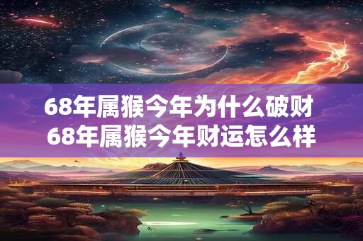 68年属猴今年为什么破财 68年属猴今年财运怎么样 68年属猴今年为什么破财 68年属猴今年财运怎么样