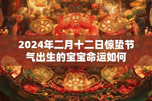 2024年二月十二日惊蛰节气出生的宝宝命运如何