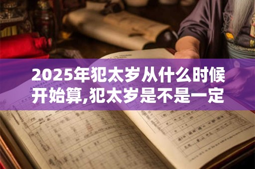 2025年犯太岁从什么时候开始算,犯太岁是不是一定不好？