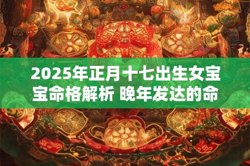 2025年正月十七出生女宝宝命格解析 晚年发达的命格 2025年正月十七出生女宝宝命格解析 晚年发达的命格