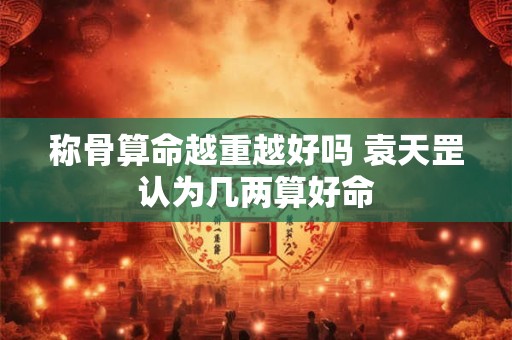 称骨算命越重越好吗 袁天罡认为几两算好命