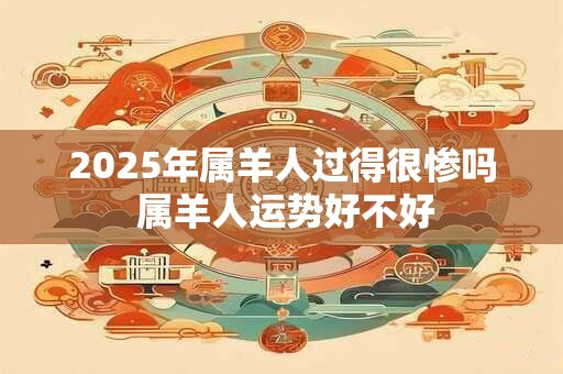 2026年属羊人过得很惨吗 属羊人运势好不好 2026年属羊人过得很惨吗 属羊人运势好不好
