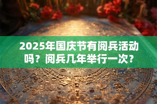 2025年国庆节有阅兵活动吗？阅兵几年举行一次？
