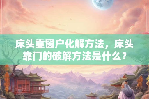 床头靠窗户化解方法，床头靠门的破解方法是什么？