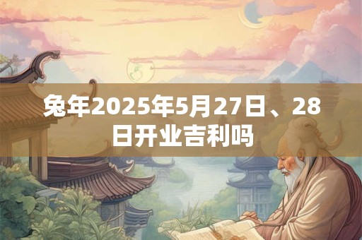 兔年2025年5月27日、28日开业吉利吗