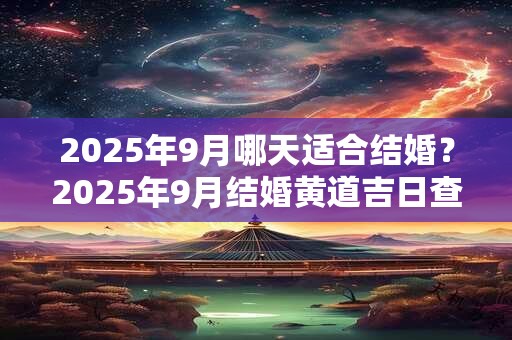 2025年9月哪天适合结婚?2025年9月结婚黄道吉日查询 2025年9月哪天适合结婚?2025年9月结婚黄道吉日查询