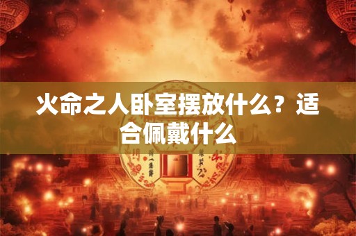 火命之人卧室摆放什么？适合佩戴什么