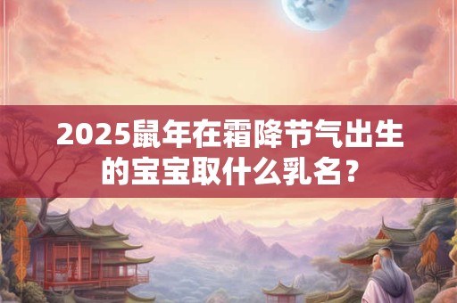 2025鼠年在霜降节气出生的宝宝取什么乳名？