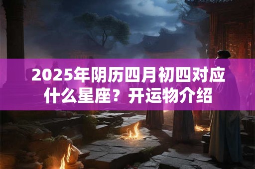 2025年阴历四月初四对应什么星座？开运物介绍