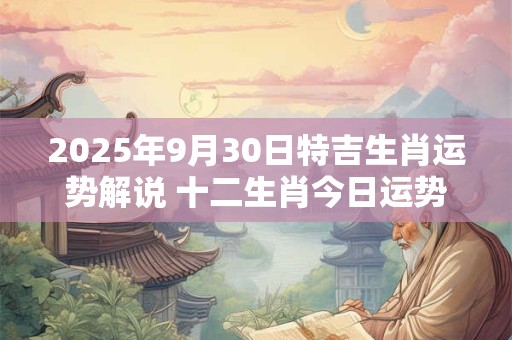 2025年9月30日特吉生肖运势解说 十二生肖今日运势