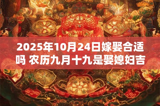 2025年10月24日嫁娶合适吗 农历九月十九是娶媳妇吉日吗