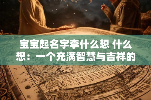 宝宝起名字李什么想 什么想：一个充满智慧与吉祥的选择