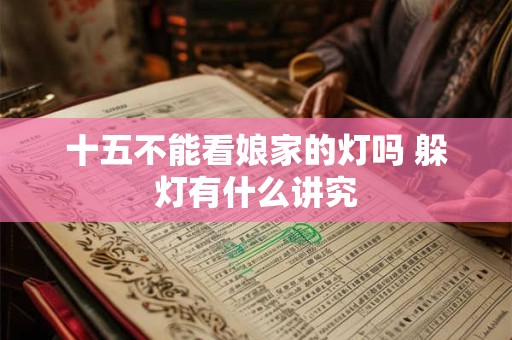 十五不能看娘家的灯吗 躲灯有什么讲究
