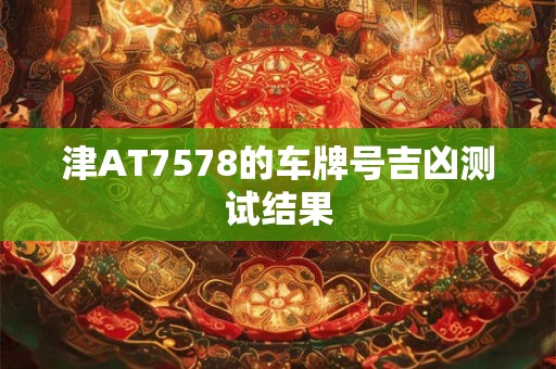 津AT7578的车牌号吉凶测试结果 津AT7578的车牌号吉凶测试结果