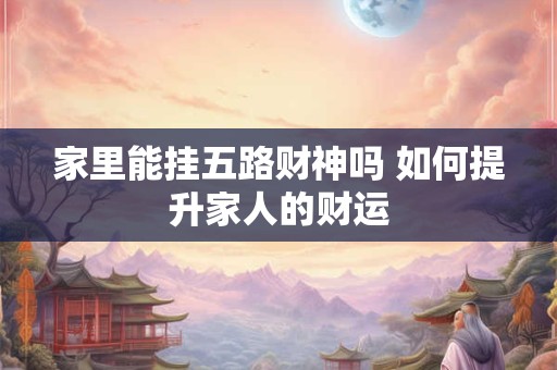 家里能挂五路财神吗 如何提升家人的财运 家里能挂五路财神吗 如何提升家人的财运
