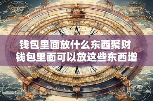 钱包里面放什么东西聚财 钱包里面可以放这些东西增财运