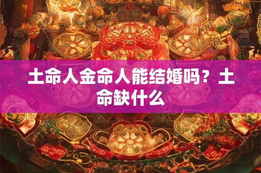 土命人金命人能结婚吗？土命缺什么