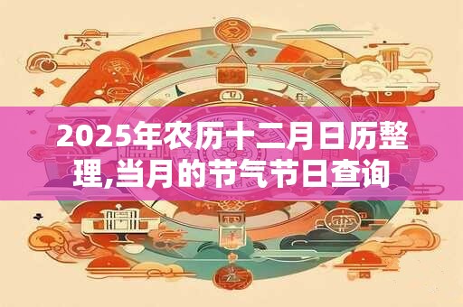 2025年农历十二月日历整理,当月的节气节日查询