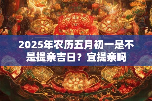 2025年农历五月初一是不是提亲吉日？宜提亲吗