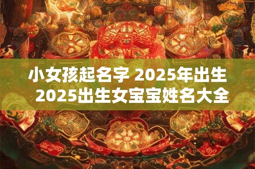 小女孩起名字 2025年出生  2025出生女宝宝姓名大全