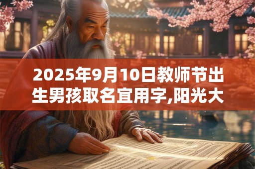2025年9月10日教师节出生男孩取名宜用字,阳光大气的男孩名字 2025年9月10日教师节出生男孩取名宜用字,阳光大气的男孩名字
