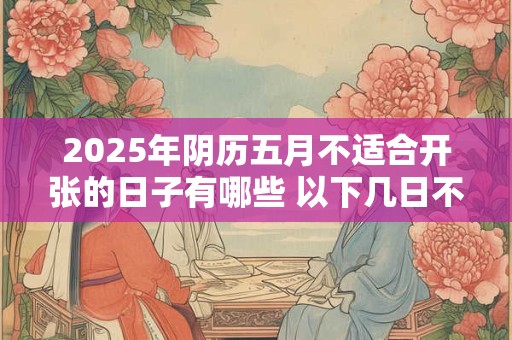 2025年阴历五月不适合开张的日子有哪些 以下几日不宜做生意