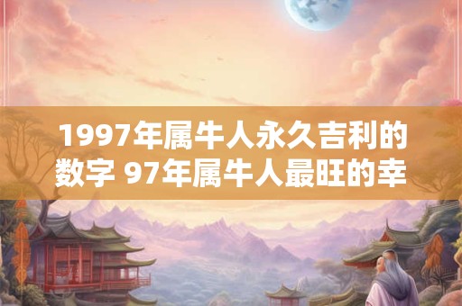 1997年属牛人永久吉利的数字 97年属牛人最旺的幸运数字 1997年属牛人永久吉利的数字 97年属牛人最旺的幸运数字