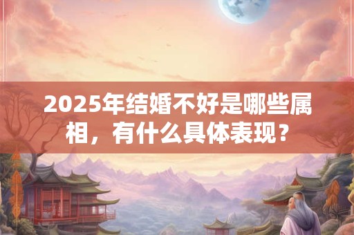 2025年结婚不好是哪些属相，有什么具体表现？