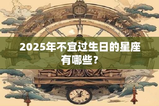 2025年不宜过生日的星座有哪些？