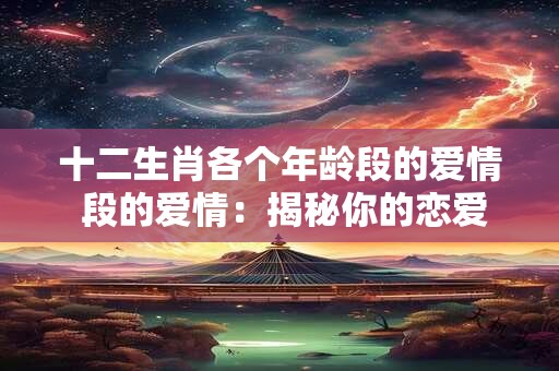 十二生肖各个年龄段的爱情 段的爱情：揭秘你的恋爱运势！