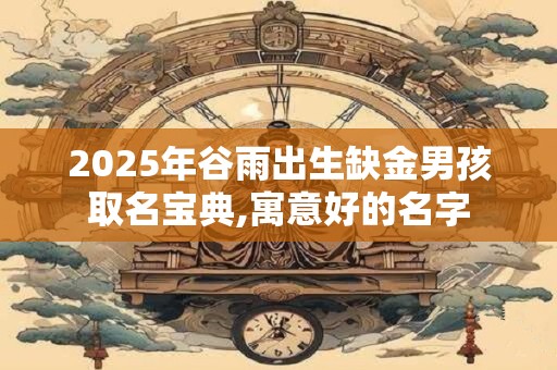 2025年谷雨出生缺金男孩取名宝典,寓意好的名字 2025年谷雨出生缺金男孩取名宝典,寓意好的名字
