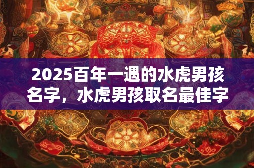 2025百年一遇的水虎男孩名字，水虎男孩取名最佳字