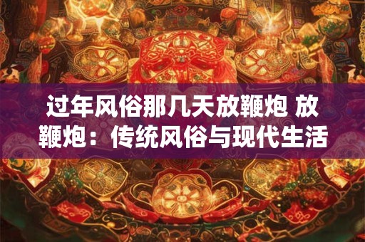 过年风俗那几天放鞭炮 放鞭炮：传统风俗与现代生活的融合