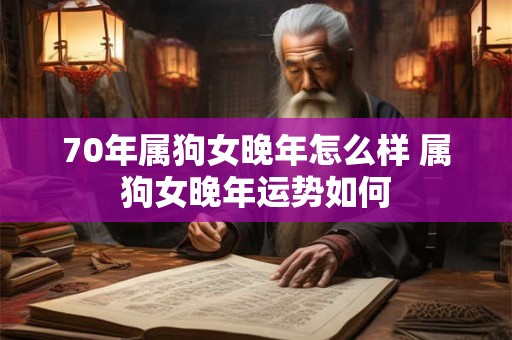 70年属狗女晚年怎么样 属狗女晚年运势如何 70年属狗女晚年怎么样 属狗女晚年运势如何